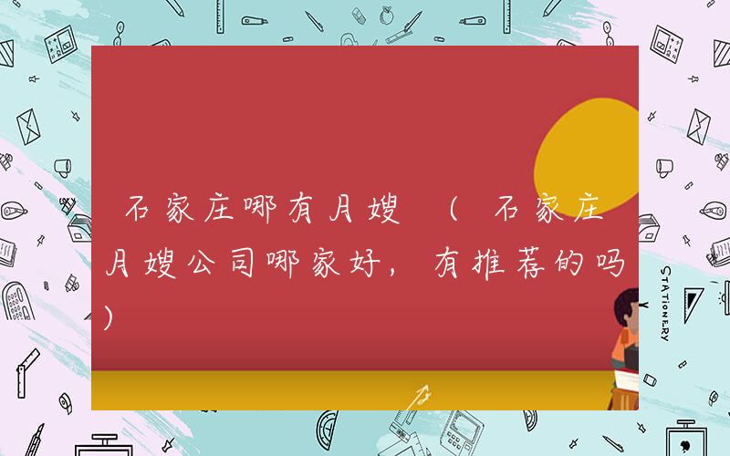 石家庄哪有月嫂 (石家庄月嫂公司哪家好,有推荐的吗)